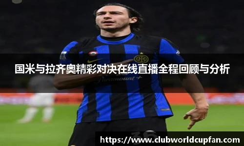 国米与拉齐奥精彩对决在线直播全程回顾与分析