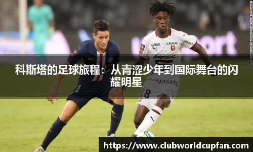 科斯塔的足球旅程：从青涩少年到国际舞台的闪耀明星